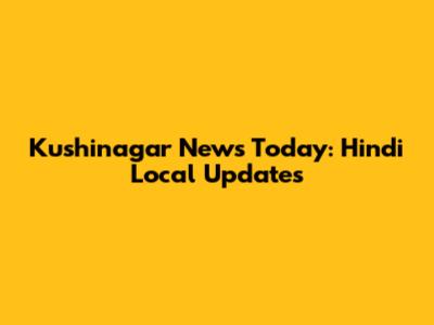 Kushinagar News Today: Hindi Local Updates