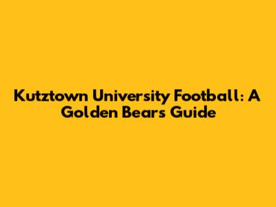 Kutztown University Football: A Golden Bear's Guide