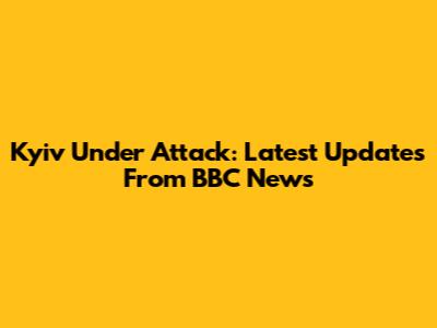 Kyiv Under Attack: Latest Updates From BBC News