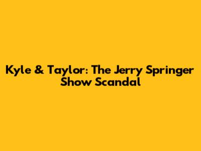 Kyle & Taylor: The Jerry Springer Show Scandal