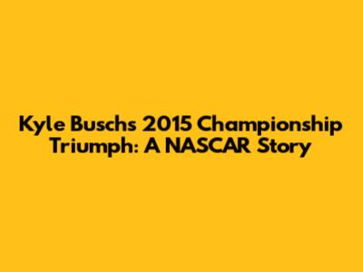 Kyle Busch's 2015 Championship Triumph: A NASCAR Story