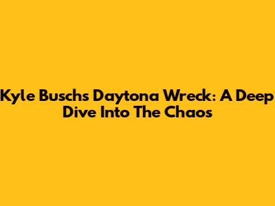 Kyle Busch's Daytona Wreck: A Deep Dive Into The Chaos