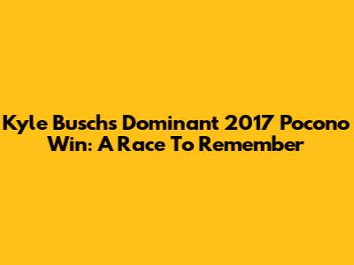 Kyle Busch's Dominant 2017 Pocono Win: A Race To Remember