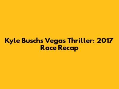 Kyle Busch's Vegas Thriller: 2017 Race Recap
