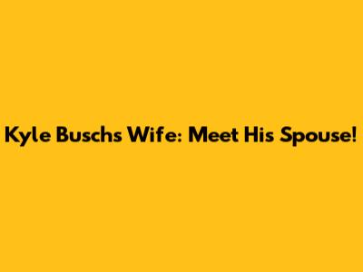 Kyle Busch's Wife: Meet His Spouse!