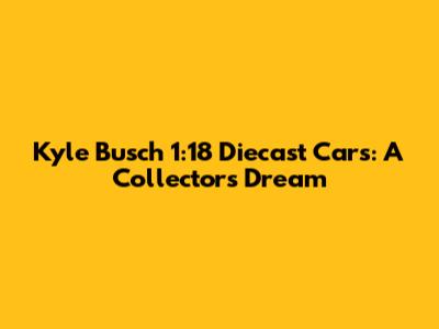 Kyle Busch 1:18 Diecast Cars: A Collector's Dream