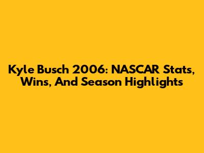 Kyle Busch 2006: NASCAR Stats, Wins, And Season Highlights