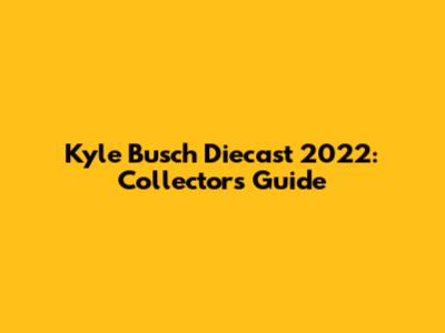 Kyle Busch Diecast 2022: Collector's Guide