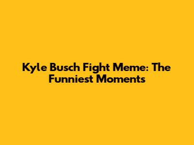 Kyle Busch Fight Meme: The Funniest Moments
