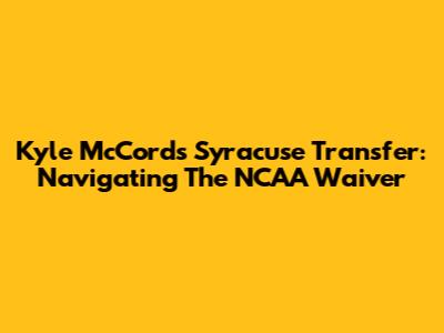 Kyle McCord's Syracuse Transfer: Navigating The NCAA Waiver