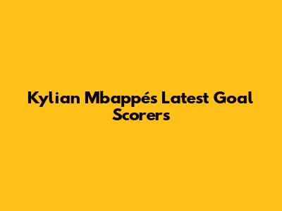 Kylian Mbappé's Latest Goal Scorers