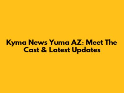 Kyma News Yuma AZ: Meet The Cast & Latest Updates