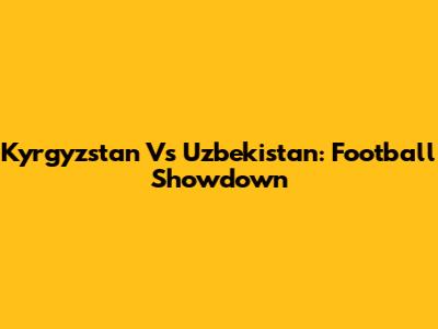 Kyrgyzstan Vs Uzbekistan: Football Showdown