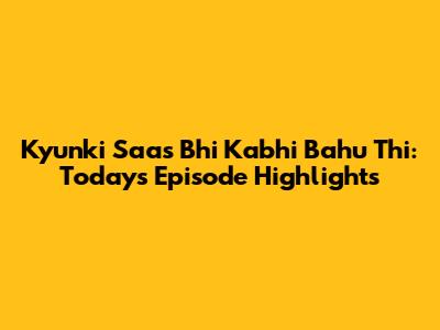 Kyunki Saas Bhi Kabhi Bahu Thi: Today's Episode Highlights