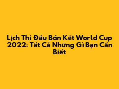 Lịch Thi Đấu Bán Kết World Cup 2022: Tất Cả Những Gì Bạn Cần Biết