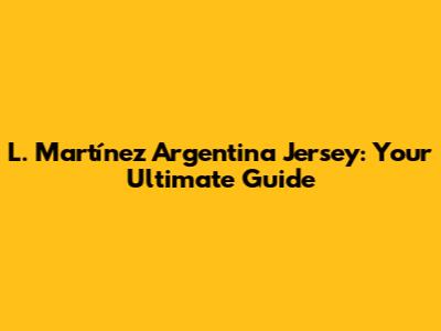 L. Martínez Argentina Jersey: Your Ultimate Guide