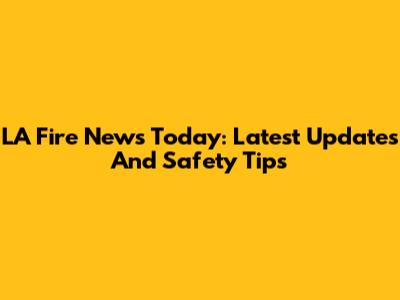 LA Fire News Today: Latest Updates And Safety Tips
