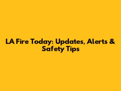 LA Fire Today: Updates, Alerts & Safety Tips