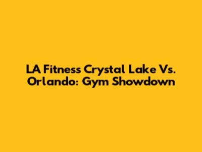 LA Fitness Crystal Lake Vs. Orlando: Gym Showdown