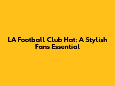 LA Football Club Hat: A Stylish Fan's Essential
