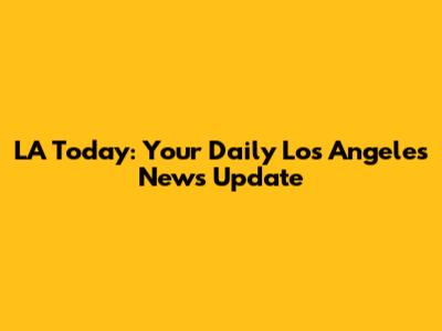 LA Today: Your Daily Los Angeles News Update