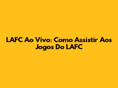 LAFC Ao Vivo: Como Assistir Aos Jogos Do LAFC