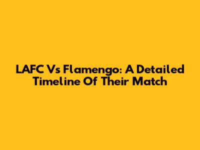 LAFC Vs Flamengo: A Detailed Timeline Of Their Match