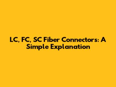LC, FC, SC Fiber Connectors: A Simple Explanation