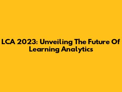 LCA 2023: Unveiling The Future Of Learning Analytics
