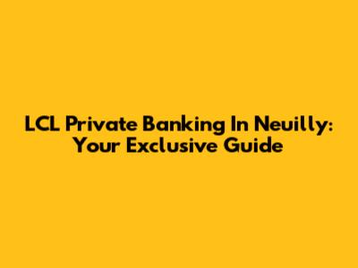 LCL Private Banking In Neuilly: Your Exclusive Guide