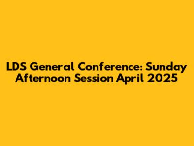 LDS General Conference: Sunday Afternoon Session April 2025