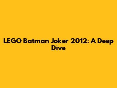LEGO Batman Joker 2012: A Deep Dive