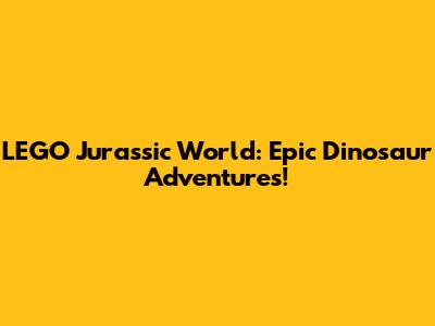 LEGO Jurassic World: Epic Dinosaur Adventures!