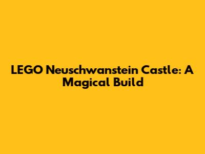 LEGO Neuschwanstein Castle: A Magical Build