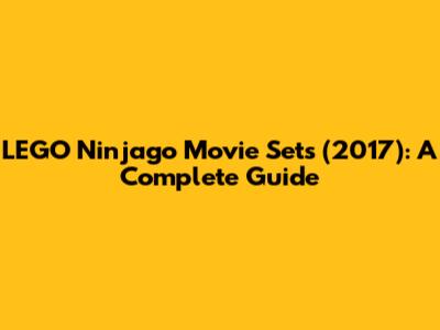 LEGO Ninjago Movie Sets (2017): A Complete Guide