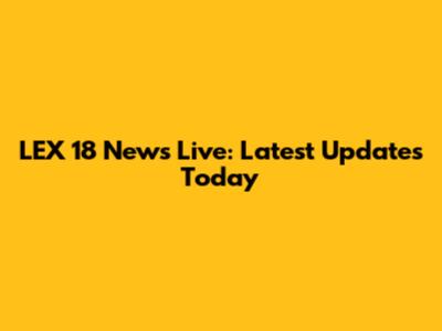LEX 18 News Live: Latest Updates Today