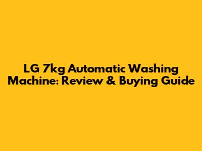 LG 7kg Automatic Washing Machine: Review & Buying Guide