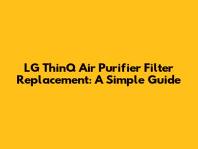 LG ThinQ Air Purifier Filter Replacement: A Simple Guide