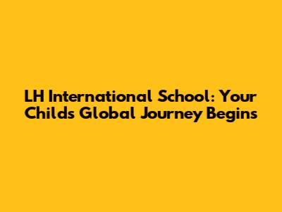 LH International School: Your Child's Global Journey Begins