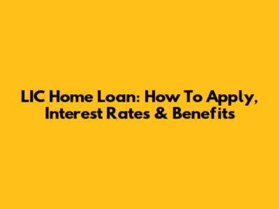 LIC Home Loan: How To Apply, Interest Rates & Benefits