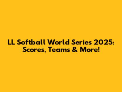 LL Softball World Series 2025: Scores, Teams & More!