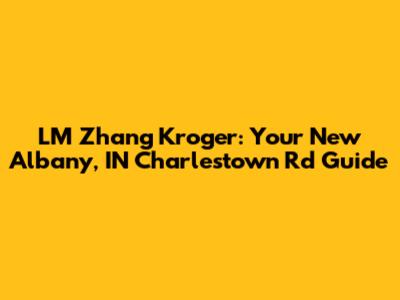 LM Zhang Kroger: Your New Albany, IN Charlestown Rd Guide