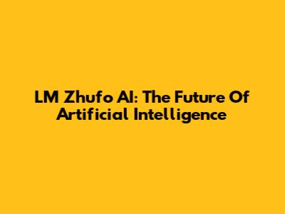 LM Zhufo AI: The Future Of Artificial Intelligence
