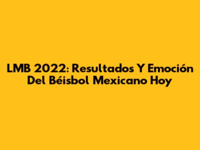 LMB 2022: Resultados Y Emoción Del Béisbol Mexicano Hoy
