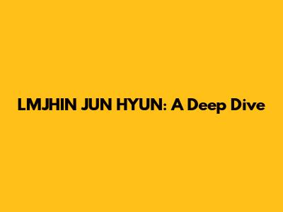 LMJHIN JUN HYUN: A Deep Dive