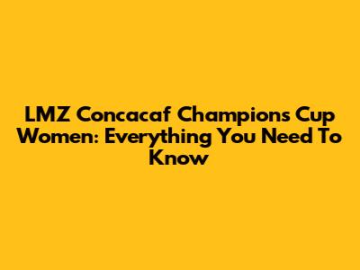 LMZ Concacaf Champions Cup Women: Everything You Need To Know