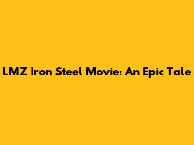 LMZ Iron Steel Movie: An Epic Tale