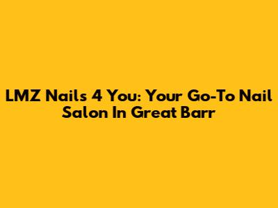 LMZ Nails 4 You: Your Go-To Nail Salon In Great Barr
