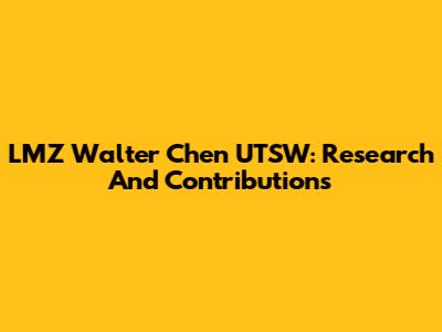 LMZ Walter Chen UTSW: Research And Contributions