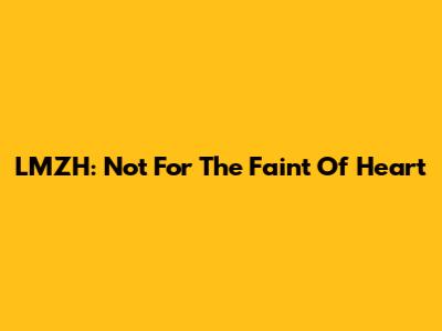 LMZH: Not For The Faint Of Heart